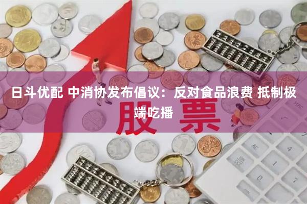 日斗优配 中消协发布倡议：反对食品浪费 抵制极端吃播