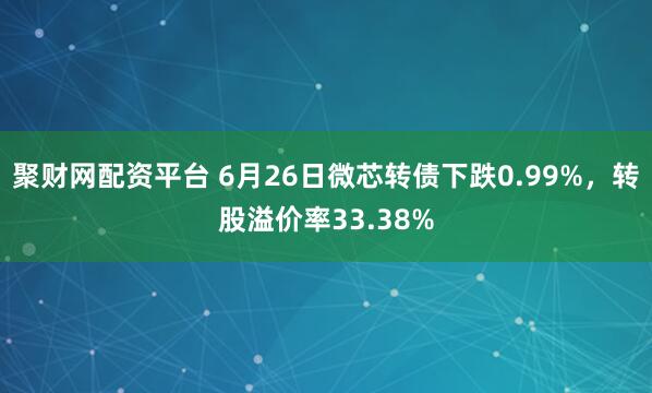 聚财网配资平台 6月26日微芯转债下跌0.99%，转股溢价率33.38%