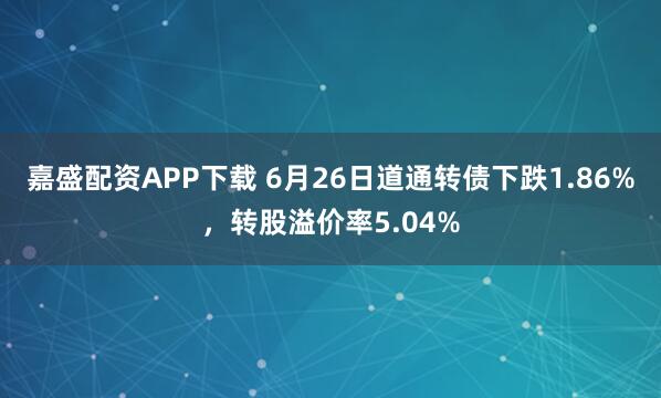 嘉盛配资APP下载 6月26日道通转债下跌1.86%，转股溢价率5.04%
