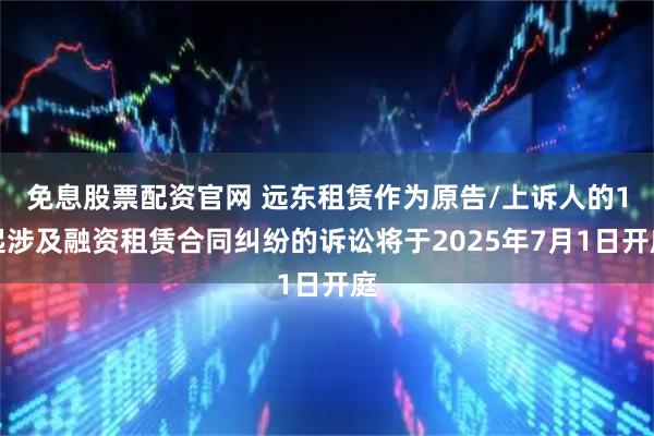 免息股票配资官网 远东租赁作为原告/上诉人的1起涉及融资租赁合同纠纷的诉讼将于2025年7月1日开庭