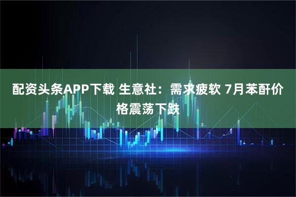 配资头条APP下载 生意社：需求疲软 7月苯酐价格震荡下跌