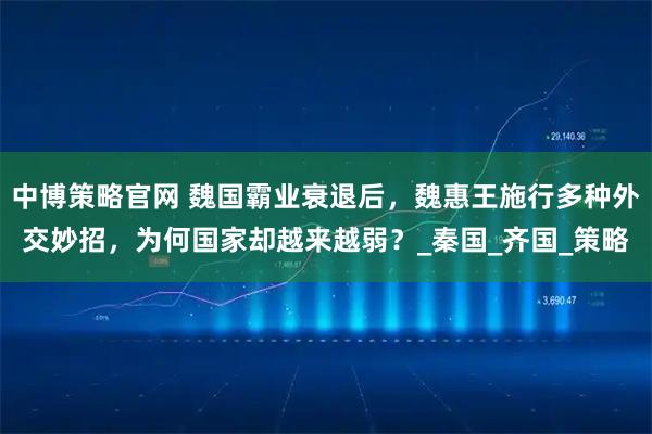 中博策略官网 魏国霸业衰退后,魏惠王施行多种外交妙招,为何国家却越来越弱?_秦国_齐国_策略