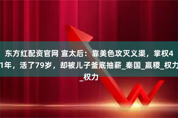 东方红配资官网 宣太后：靠美色攻灭义渠，掌权41年，活了79岁，却被儿子釜底抽薪_秦国_嬴稷_权力