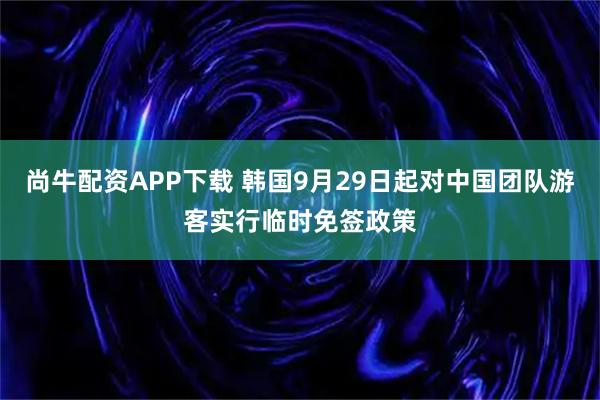 尚牛配资APP下载 韩国9月29日起对中国团队游客实行临时免签政策