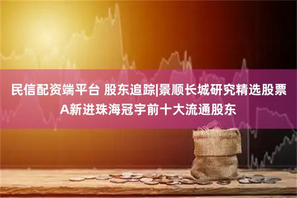 民信配资端平台 股东追踪|景顺长城研究精选股票A新进珠海冠宇前十大流通股东