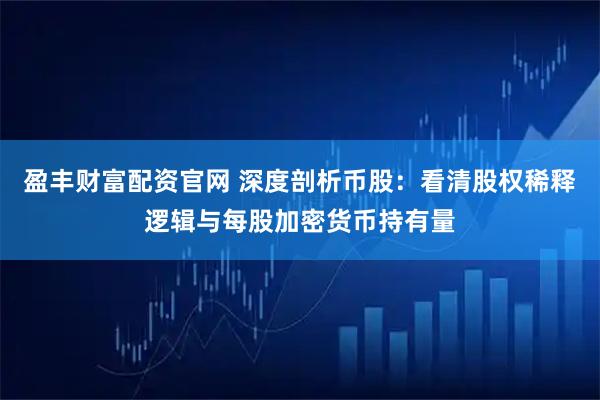 盈丰财富配资官网 深度剖析币股：看清股权稀释逻辑与每股加密货币持有量