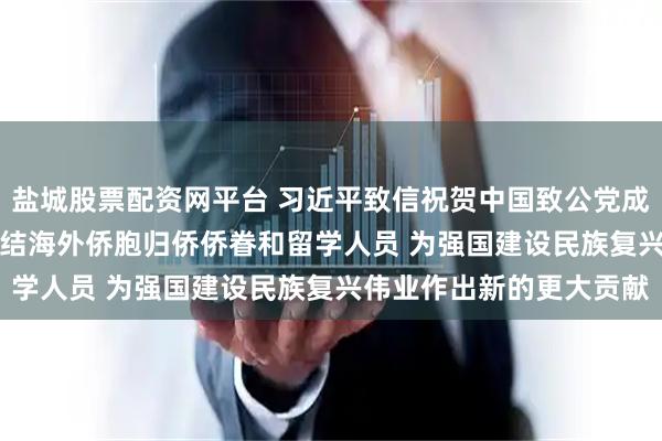 盐城股票配资网平台 习近平致信祝贺中国致公党成立100周年强调 广泛团结海外侨胞归侨侨眷和留学人员 为强国建设民族复兴伟业作出新的更大贡献