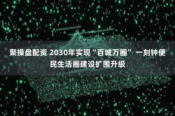 聚操盘配资 2030年实现“百城万圈” 一刻钟便民生活圈建设扩围升级