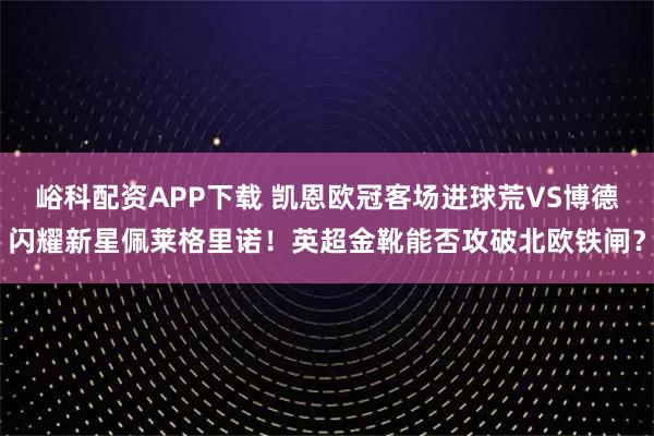 峪科配资APP下载 凯恩欧冠客场进球荒VS博德闪耀新星佩莱格里诺！英超金靴能否攻破北欧铁闸？
