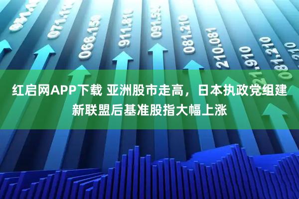 红启网APP下载 亚洲股市走高,日本执政党组建新联盟后基准股指大幅上涨