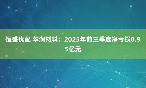 恒盛优配 华润材料：2025年前三季度净亏损0.95亿元