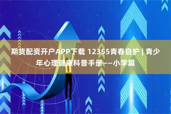 期货配资开户APP下载 12355青春自护 | 青少年心理健康科普手册——小学篇