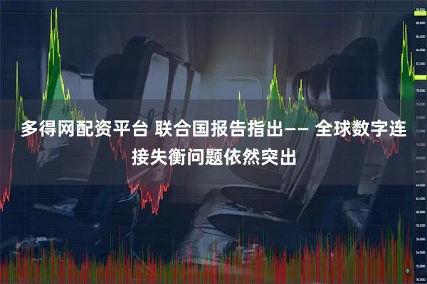 多得网配资平台 联合国报告指出—— 全球数字连接失衡问题依然突出