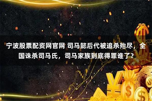 宁波股票配资网官网 司马懿后代被追杀殆尽，全国诛杀司马氏，司马家族到底得罪谁了？