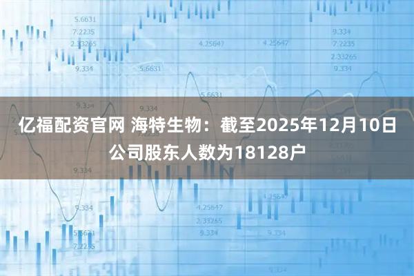 亿福配资官网 海特生物：截至2025年12月10日公司股东人数为18128户