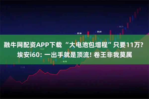 融牛网配资APP下载 “大电池包增程”只要11万? 埃安i60: 一出手就是顶流! 卷王非我莫属