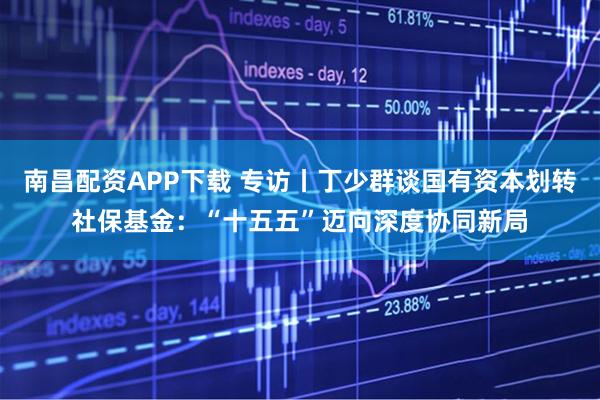 南昌配资APP下载 专访丨丁少群谈国有资本划转社保基金：“十五五”迈向深度协同新局
