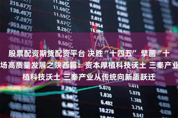 股票配资期货配资平台 决胜“十四五” 擘画“十五五”·地方资本市场高质量发展之陕西篇：资本厚植科技沃土 三秦产业从传统向新质跃迁