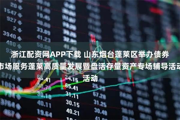 浙江配资网APP下载 山东烟台蓬莱区举办债券市场服务蓬莱高质量发展暨盘活存量资产专场辅导活动