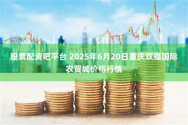 股票配资吧平台 2025年6月20日重庆双福国际农贸城价格行情