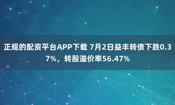 正规的配资平台APP下载 7月2日益丰转债下跌0.37%，转股溢价率56.47%