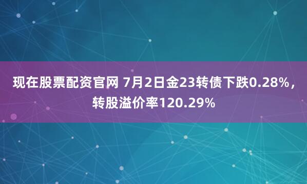 现在股票配资官网 7月2日金23转债下跌0.28%，转股溢价率120.29%
