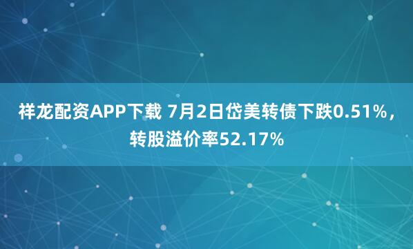 祥龙配资APP下载 7月2日岱美转债下跌0.51%，转股溢价率52.17%