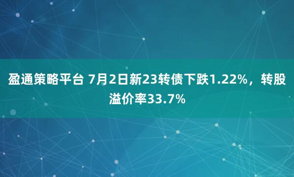 盈通策略平台 7月2日新23转债下跌1.22%，转股溢价率33.7%