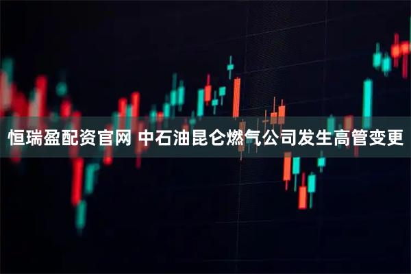 恒瑞盈配资官网 中石油昆仑燃气公司发生高管变更
