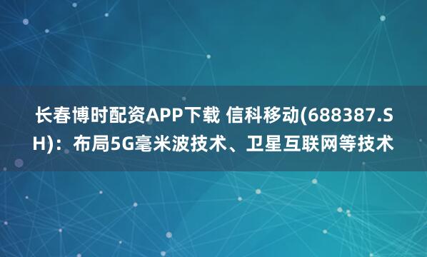 长春博时配资APP下载 信科移动(688387.SH)：布局5G毫米波技术、卫星互联网等技术