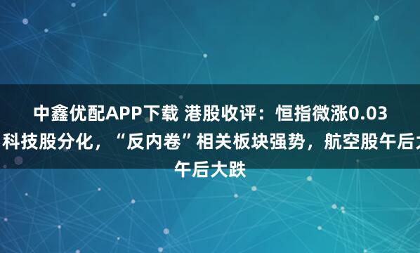中鑫优配APP下载 港股收评：恒指微涨0.03%，科技股分化，“反内卷”相关板块强势，航空股午后大跌