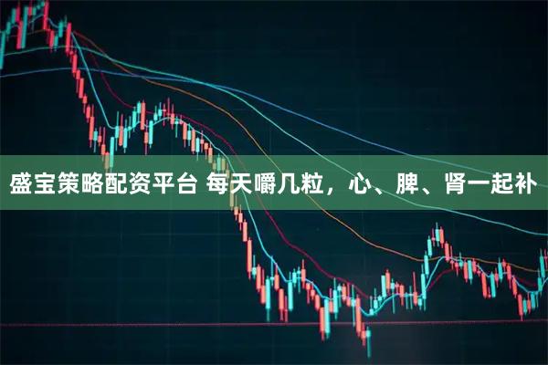 盛宝策略配资平台 每天嚼几粒，心、脾、肾一起补