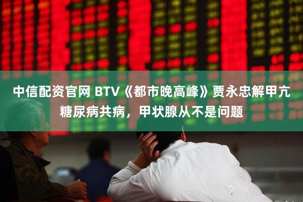 中信配资官网 BTV《都市晚高峰》贾永忠解甲亢糖尿病共病，甲状腺从不是问题
