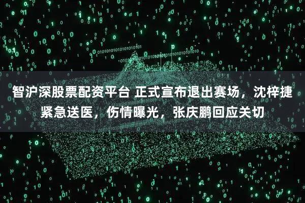 智沪深股票配资平台 正式宣布退出赛场,沈梓捷紧急送医,伤情曝光,张庆鹏回应关切